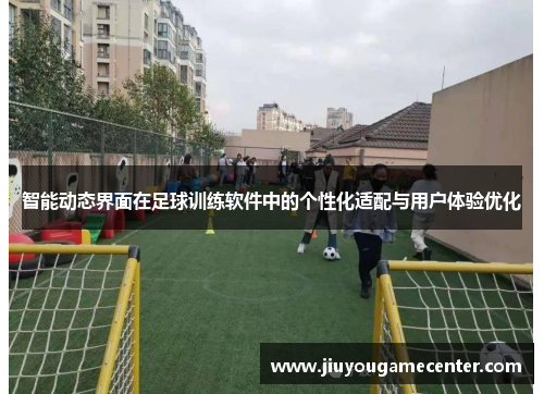 智能动态界面在足球训练软件中的个性化适配与用户体验优化