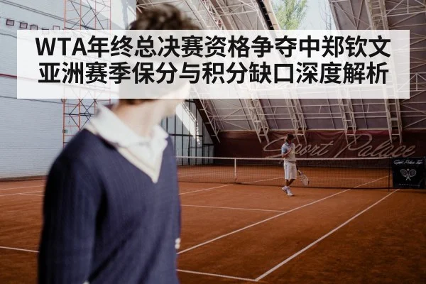 WTA年终总决赛资格争夺中郑钦文亚洲赛季保分与积分缺口深度解析