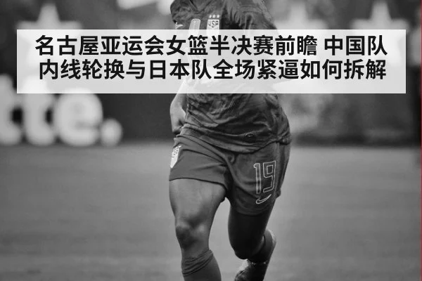 名古屋亚运会女篮半决赛前瞻 中国队内线轮换与日本队全场紧逼如何拆解