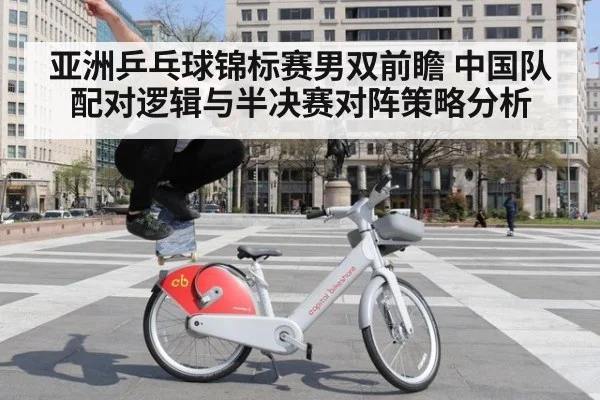 亚洲乒乓球锦标赛男双前瞻 中国队配对逻辑与半决赛对阵策略分析