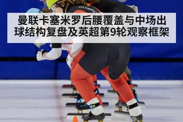 曼联卡塞米罗后腰覆盖与中场出球结构复盘及英超第9轮观察框架