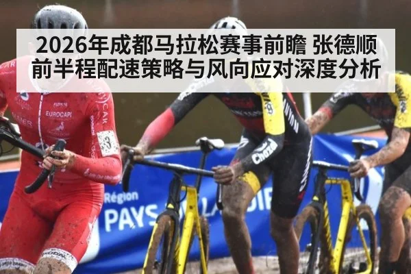 2026年成都马拉松赛事前瞻 张德顺前半程配速策略与风向应对深度分析